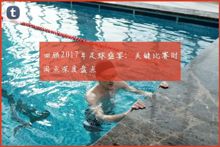 回顾2017年足球盛宴：关键比赛时间点深度盘点