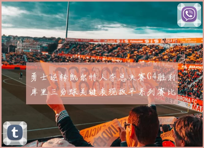 勇士逆转凯尔特人夺总决赛G4胜利库里三分球关键表现扳平系列赛比分