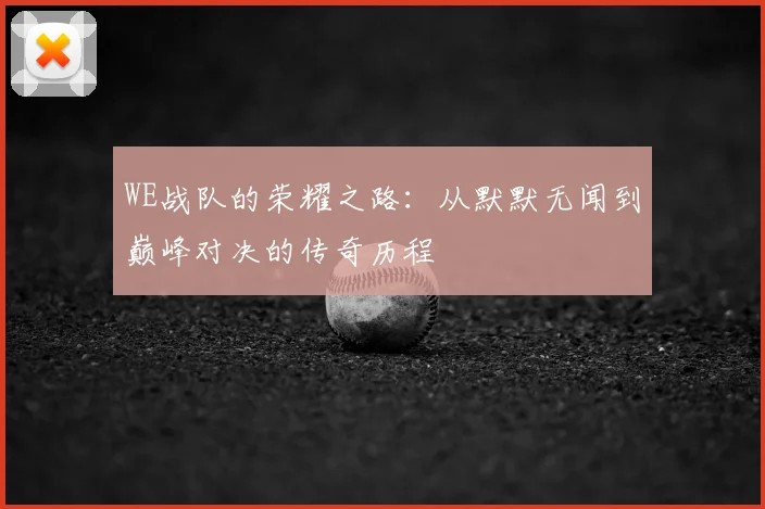 WE战队的荣耀之路:从默默无闻到巅峰对决的传奇历程