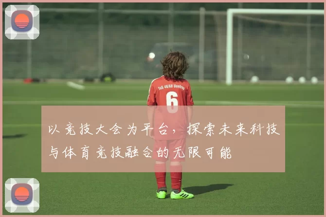 以竞技大会为平台，探索未来科技与体育竞技融合的无限可能