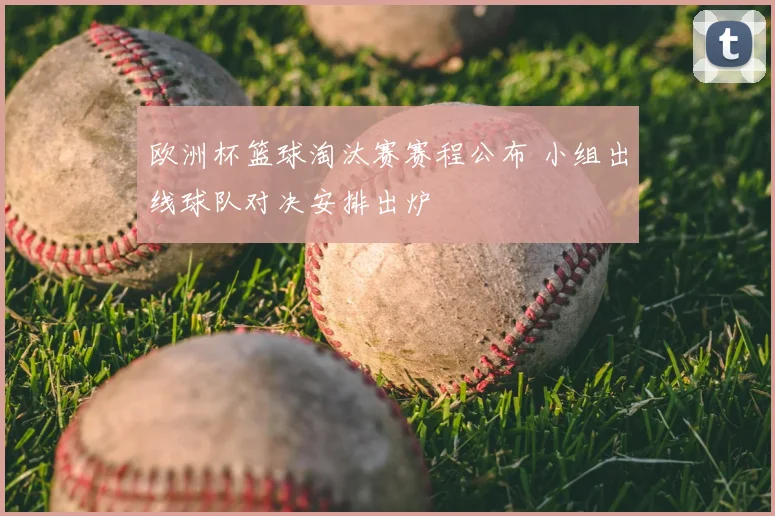 欧洲杯篮球淘汰赛赛程公布 小组出线球队对决安排出炉