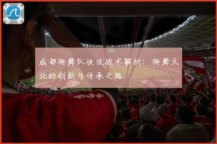 成都街舞队快攻战术解析：街舞文化的创新与传承之路