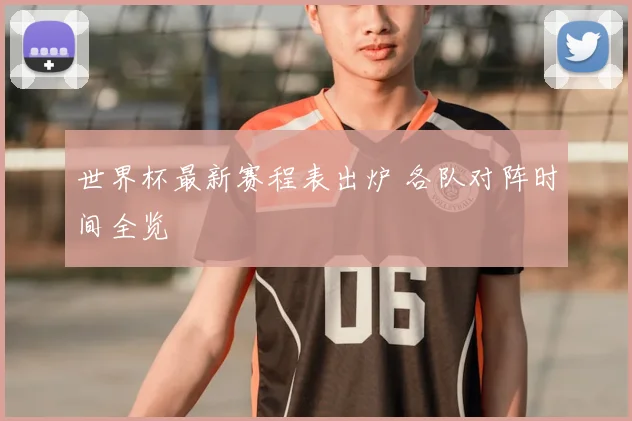 世界杯最新赛程表出炉 各队对阵时间全览