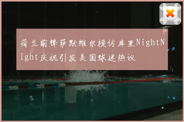 荷兰前锋萨默维尔模仿库里NightNight庆祝引发美国球迷热议