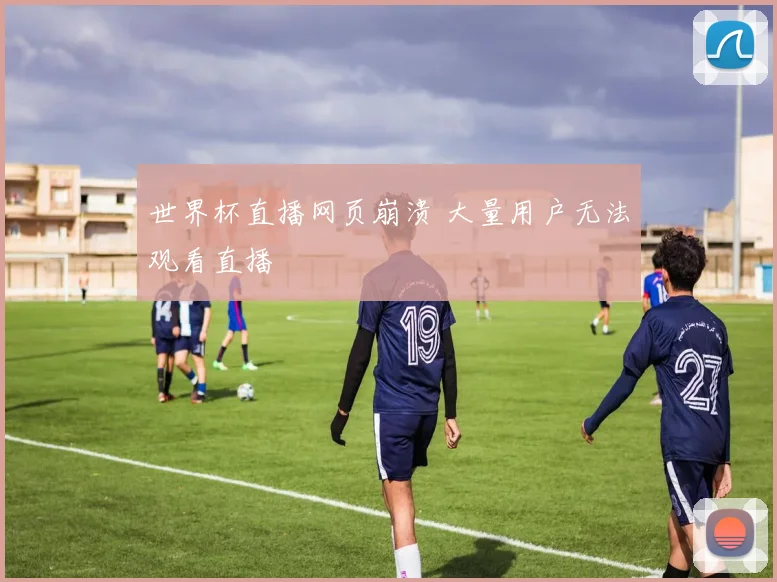 世界杯直播网页崩溃 大量用户无法观看直播