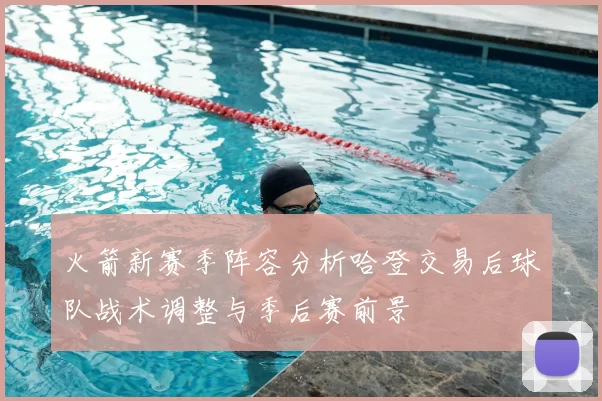 火箭新赛季阵容分析哈登交易后球队战术调整与季后赛前景