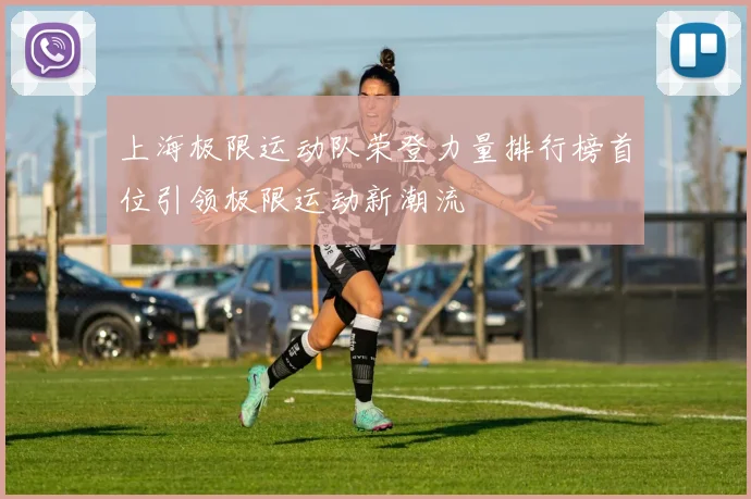 上海极限运动队荣登力量排行榜首位引领极限运动新潮流