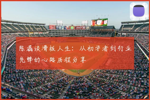 陈磊谈滑板人生:从初学者到行业先锋的心路历程分享