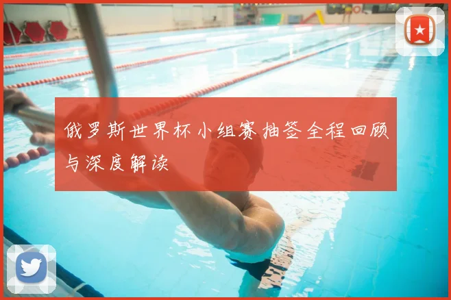 俄罗斯世界杯小组赛抽签全程回顾与深度解读