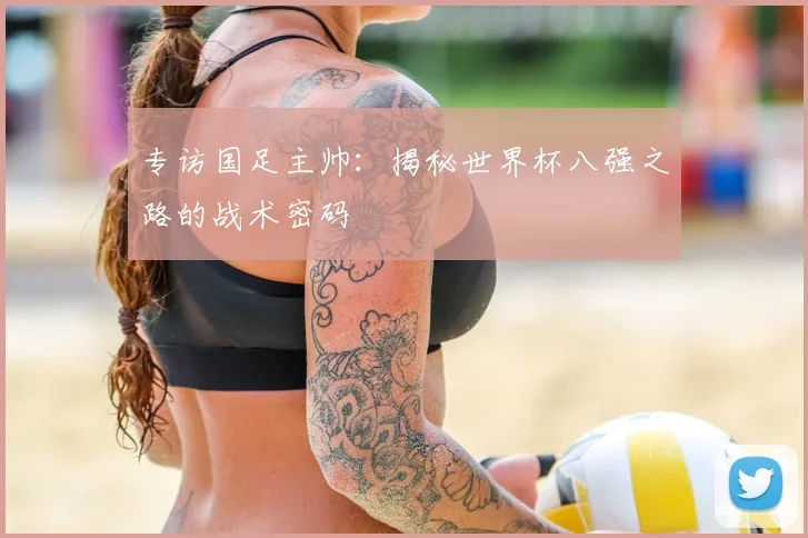 专访国足主帅:揭秘世界杯八强之路的战术密码
