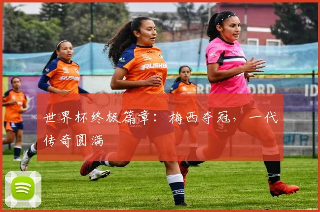 世界杯终极篇章:梅西夺冠,一代传奇圆满