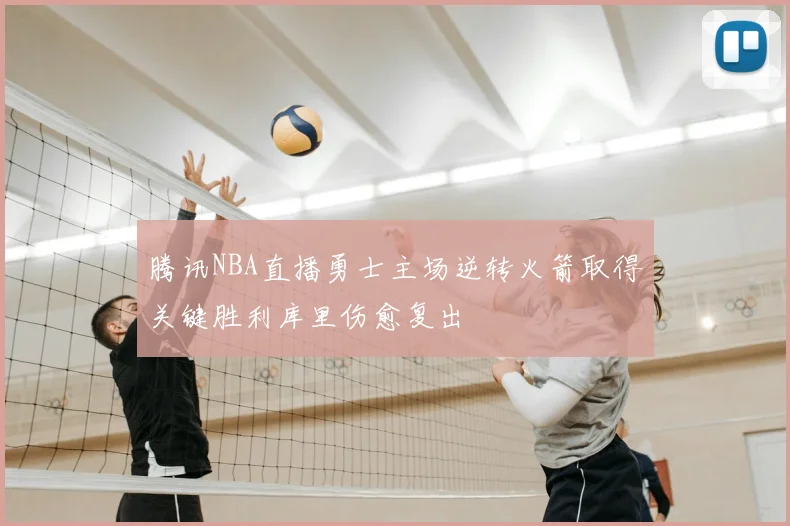腾讯NBA直播勇士主场逆转火箭取得关键胜利库里伤愈复出