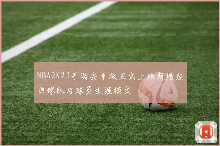 NBA2K23手游安卓版正式上线新增经典球队与球员生涯模式