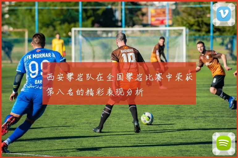 西安攀岩队在全国攀岩比赛中荣获第八名的精彩表现分析