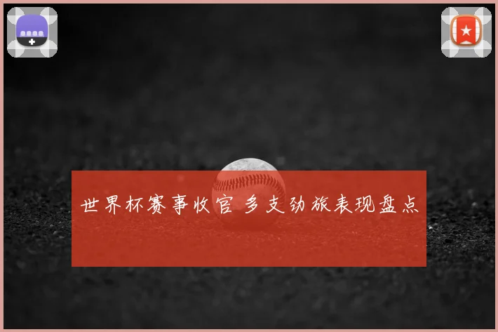 世界杯赛事收官 多支劲旅表现盘点
