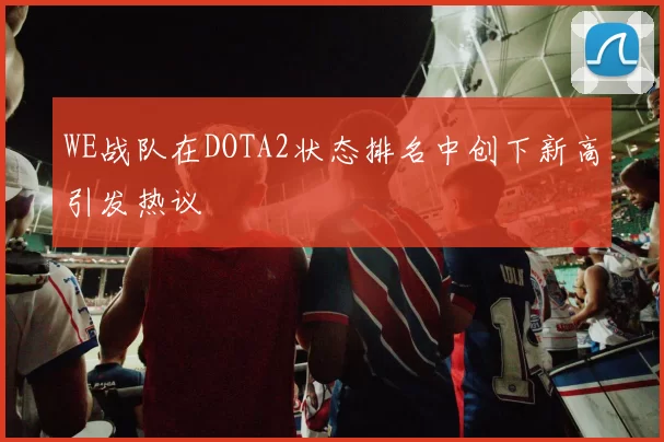 WE战队在DOTA2状态排名中创下新高引发热议