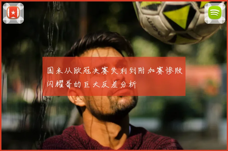 国米从欧冠决赛失利到附加赛惨败闪耀哥的巨大反差分析