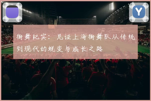 街舞纪实：见证上海街舞队从传统到现代的蜕变与成长之路
