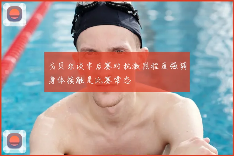 戈贝尔谈季后赛对抗激烈程度强调身体接触是比赛常态