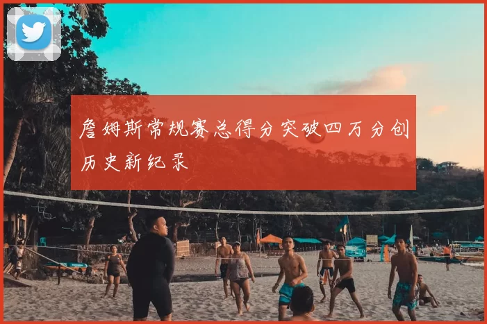 詹姆斯常规赛总得分突破四万分创历史新纪录