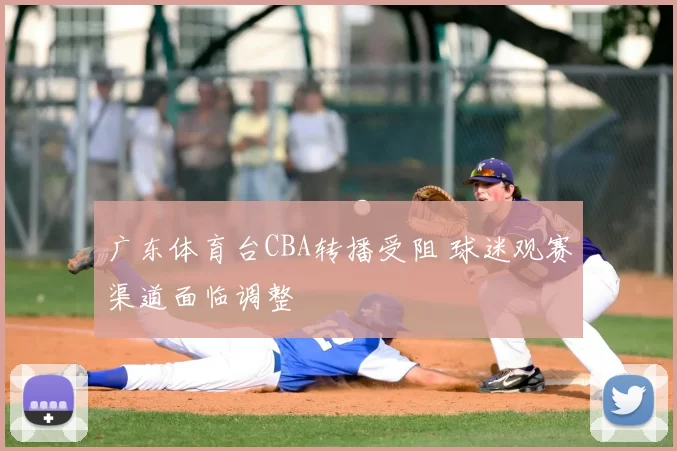 广东体育台CBA转播受阻 球迷观赛渠道面临调整