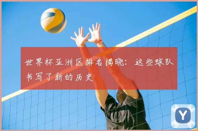 世界杯亚洲区排名揭晓:这些球队书写了新的历史