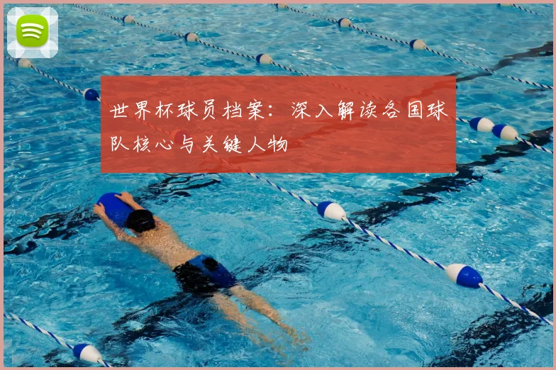世界杯球员档案:深入解读各国球队核心与关键人物