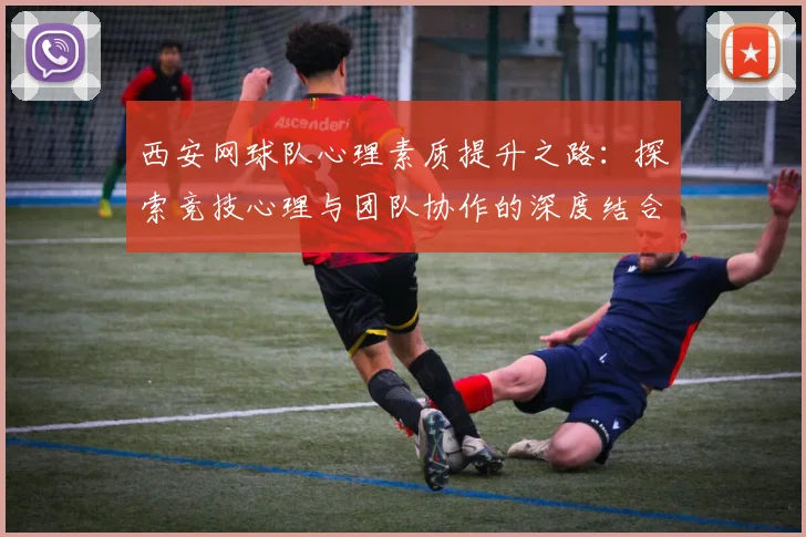 西安网球队心理素质提升之路:探索竞技心理与团队协作的深度结合