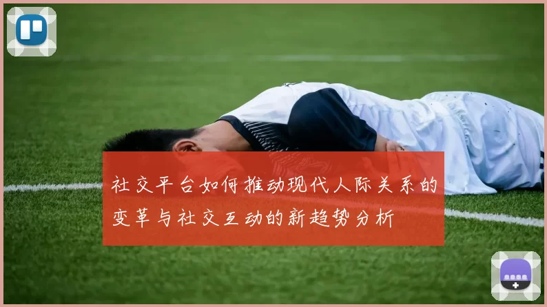 社交平台如何推动现代人际关系的变革与社交互动的新趋势分析