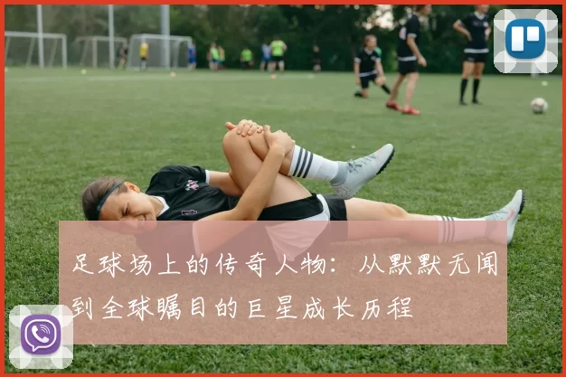 足球场上的传奇人物：从默默无闻到全球瞩目的巨星成长历程