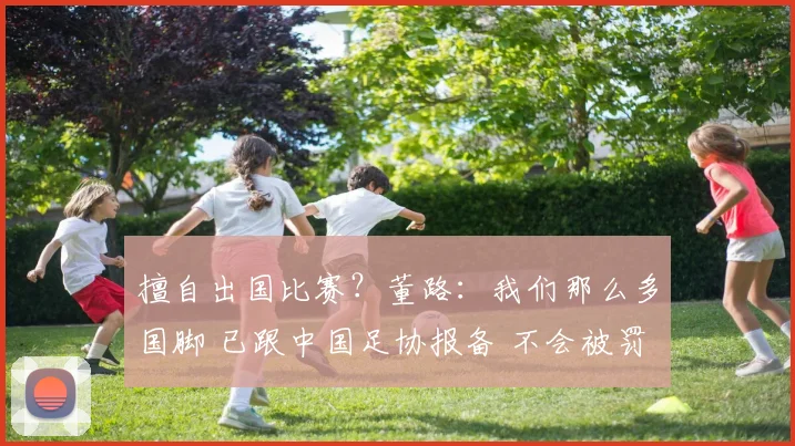 擅自出国比赛?董路:我们那么多国脚 已跟中国足协报备 不会被罚