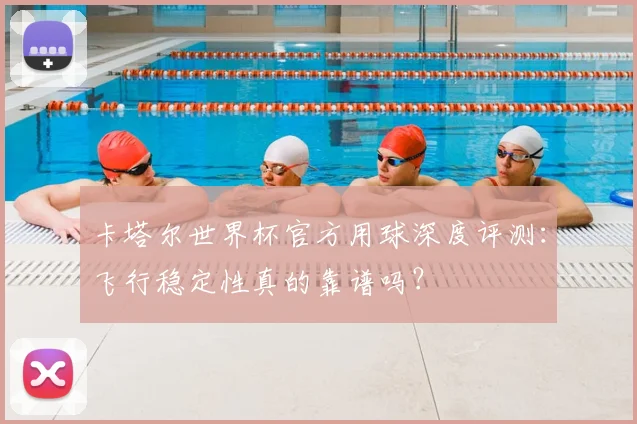 卡塔尔世界杯官方用球深度评测:飞行稳定性真的靠谱吗?