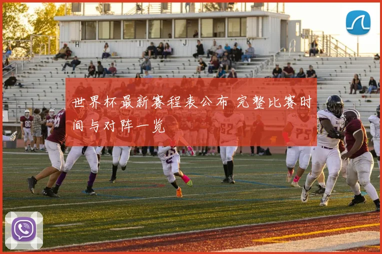 世界杯最新赛程表公布 完整比赛时间与对阵一览