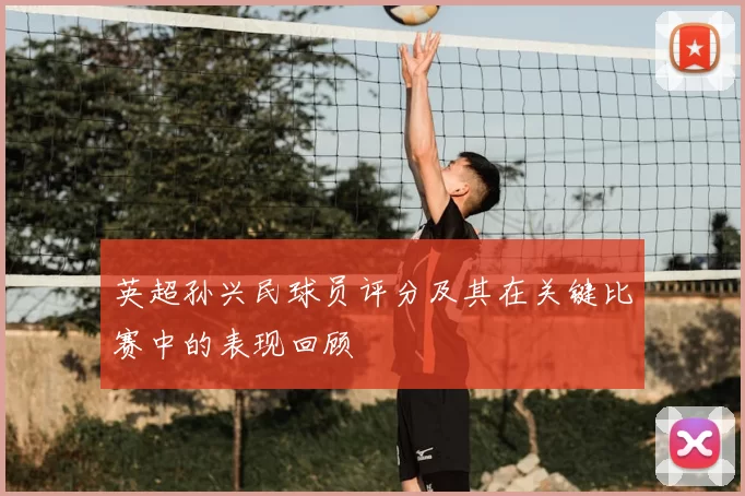 英超孙兴民球员评分及其在关键比赛中的表现回顾