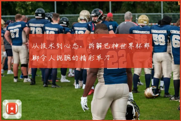 从技术到心态,拆解巴神世界杯那脚令人扼腕的精彩单刀