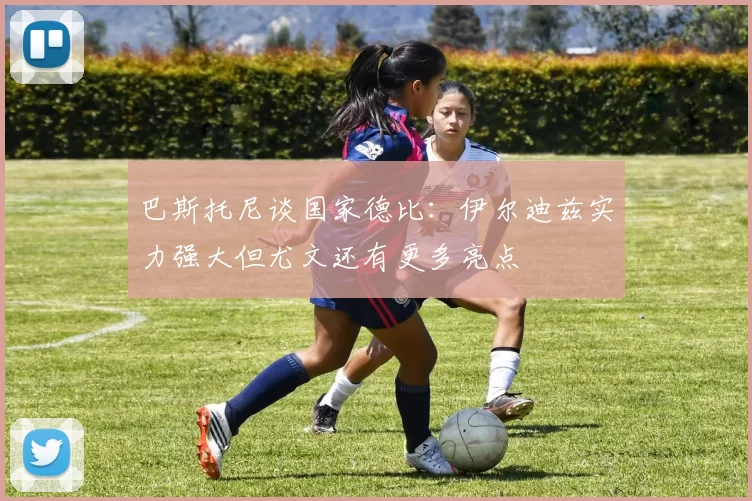 巴斯托尼谈国家德比：伊尔迪兹实力强大但尤文还有更多亮点