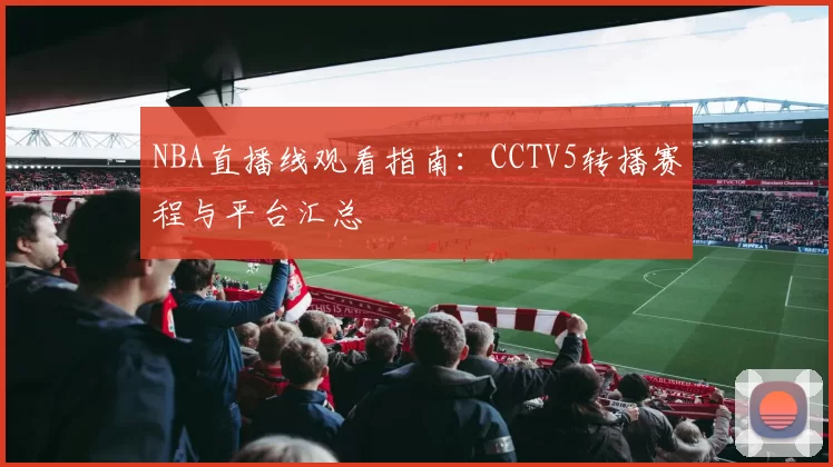 NBA直播线观看指南：CCTV5转播赛程与平台汇总