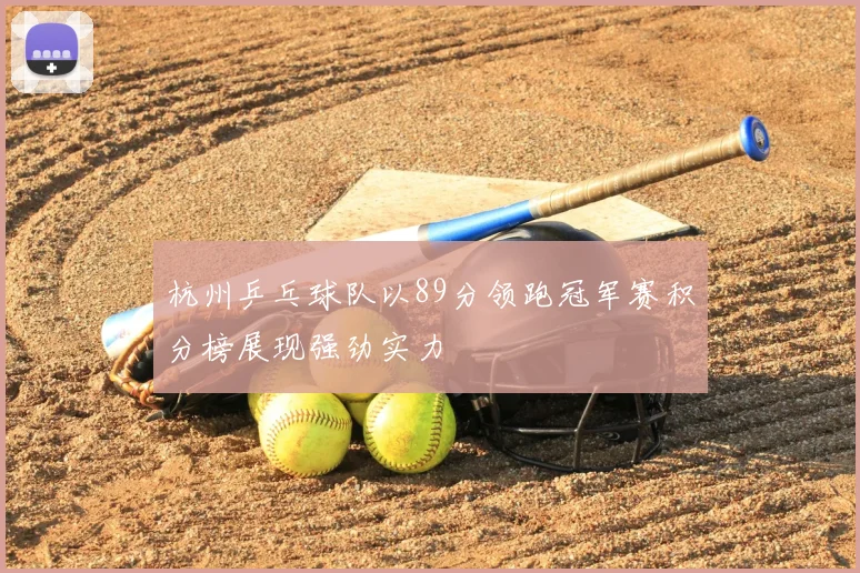 杭州乒乓球队以89分领跑冠军赛积分榜展现强劲实力