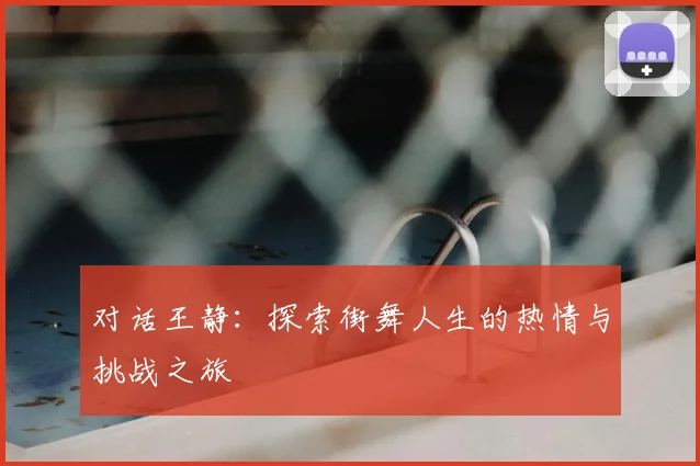 对话王静：探索街舞人生的热情与挑战之旅
