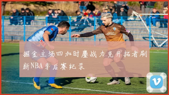 掘金主场四加时鏖战力克开拓者刷新NBA季后赛纪录