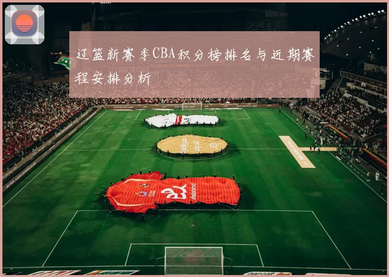 辽篮新赛季CBA积分榜排名与近期赛程安排分析