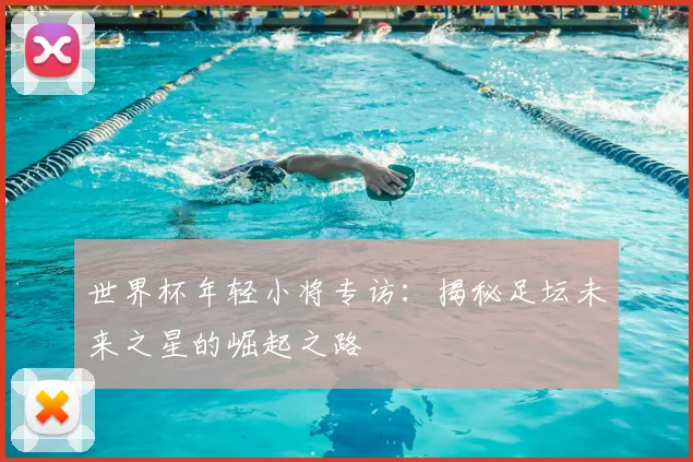 世界杯年轻小将专访:揭秘足坛未来之星的崛起之路