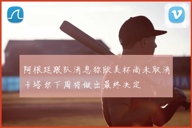 阿根廷跟队消息称欧美杯尚未取消卡塔尔下周将做出最终决定