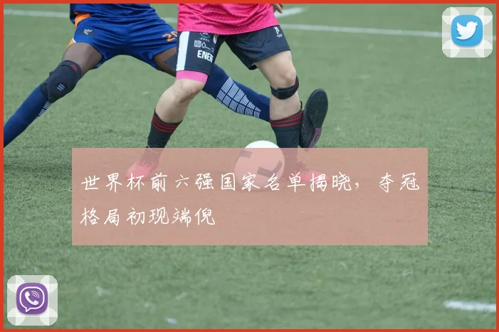 世界杯前六强国家名单揭晓，夺冠格局初现端倪