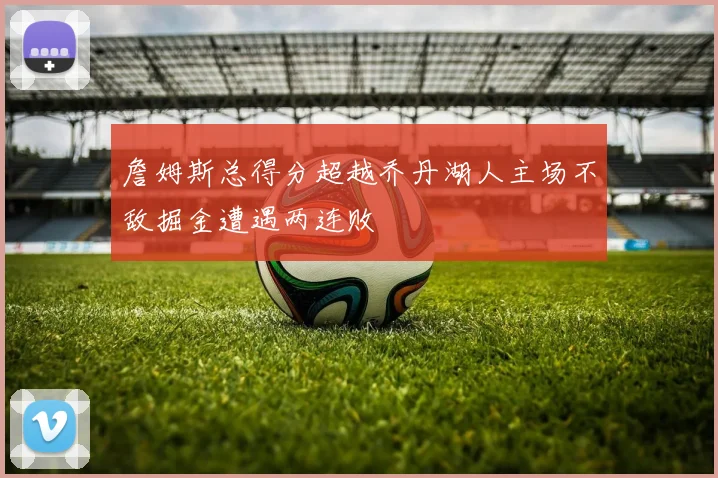 詹姆斯总得分超越乔丹湖人主场不敌掘金遭遇两连败