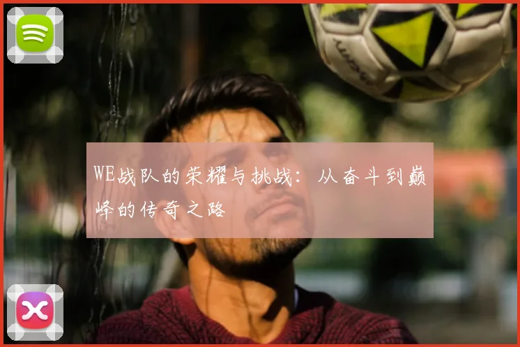 WE战队的荣耀与挑战:从奋斗到巅峰的传奇之路