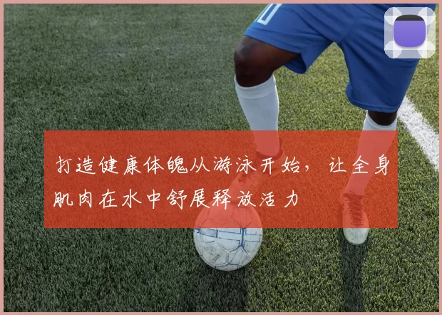 打造健康体魄从游泳开始，让全身肌肉在水中舒展释放活力