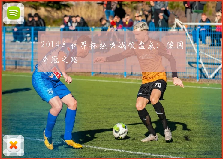 2014年世界杯经典战役盘点:德国夺冠之路