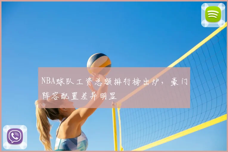 NBA球队工资总额排行榜出炉,豪门阵容配置差异明显