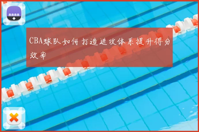 CBA球队如何打造进攻体系提升得分效率